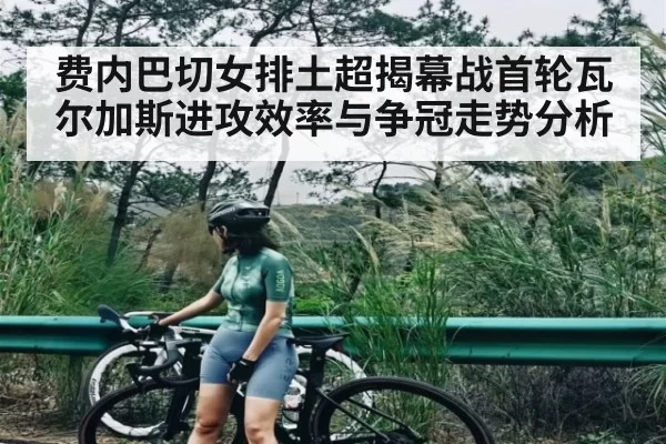 费内巴切女排土超揭幕战首轮瓦尔加斯进攻效率与争冠走势分析
