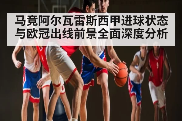 马竞阿尔瓦雷斯西甲进球状态与欧冠出线前景全面深度分析