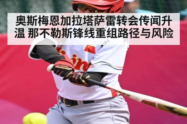 奥斯梅恩加拉塔萨雷转会传闻升温 那不勒斯锋线重组路径与风险